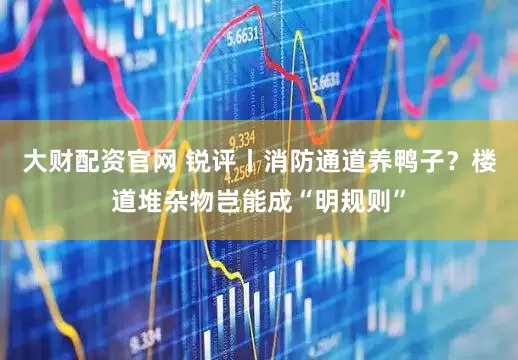大财配资官网 锐评丨消防通道养鸭子？楼道堆杂物岂能成“明规则”