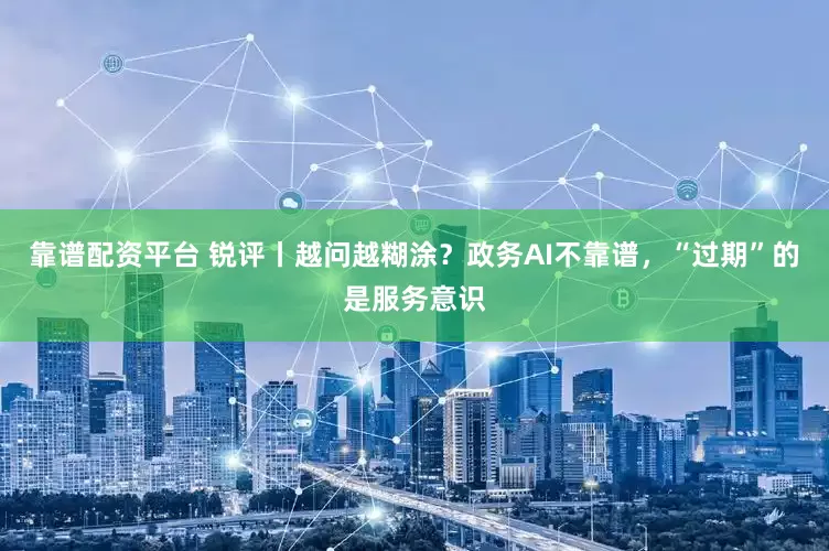 靠谱配资平台 锐评丨越问越糊涂？政务AI不靠谱，“过期”的是服务意识