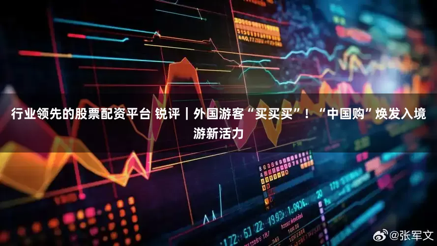 行业领先的股票配资平台 锐评｜外国游客“买买买”！“中国购”焕发入境游新活力