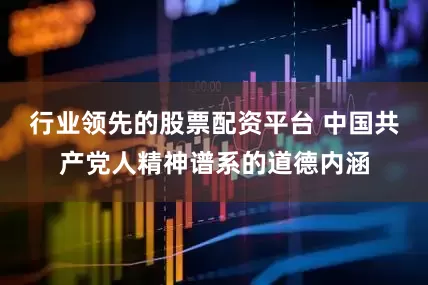 行业领先的股票配资平台 中国共产党人精神谱系的道德内涵