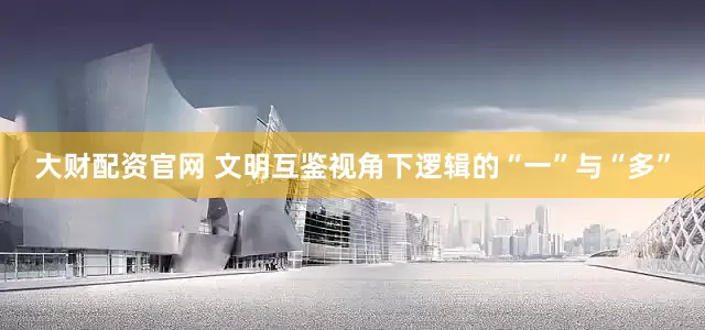 大财配资官网 文明互鉴视角下逻辑的“一”与“多”