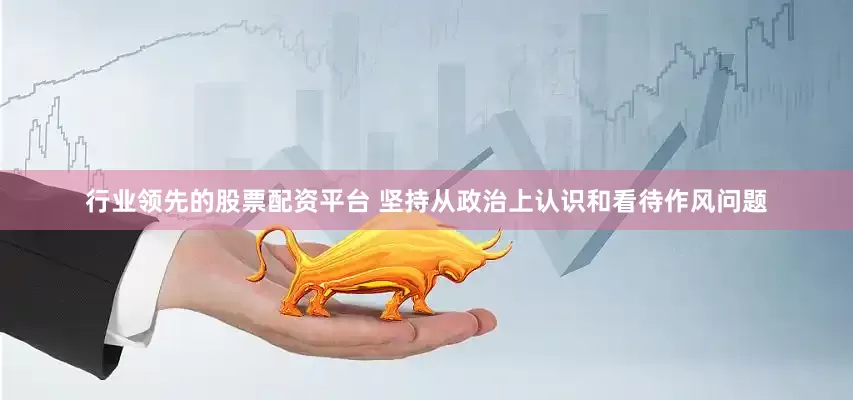 行业领先的股票配资平台 坚持从政治上认识和看待作风问题