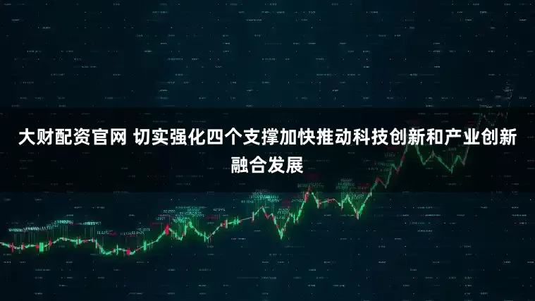 大财配资官网 切实强化四个支撑加快推动科技创新和产业创新融合发展