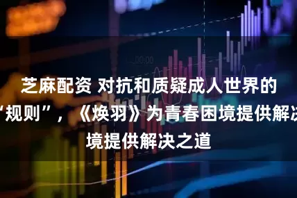 芝麻配资 对抗和质疑成人世界的既定“规则”，《焕羽》为青春困境提供解决之道