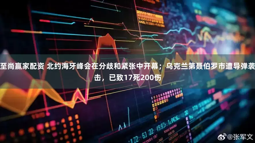 至尚赢家配资 北约海牙峰会在分歧和紧张中开幕；乌克兰第聂伯罗市遭导弹袭击，已致17死200伤
