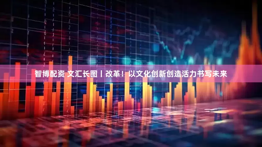 智博配资 文汇长图丨改革！以文化创新创造活力书写未来