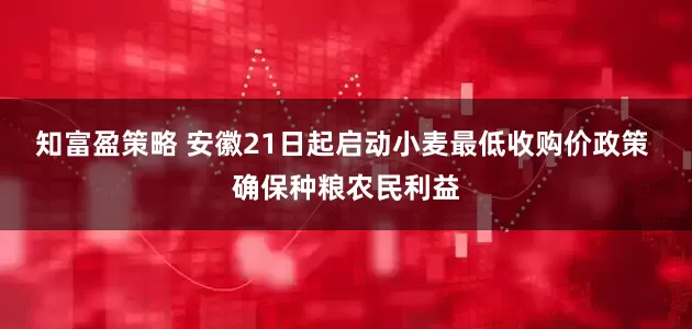 知富盈策略 安徽21日起启动小麦最低收购价政策 确保种粮农民利益