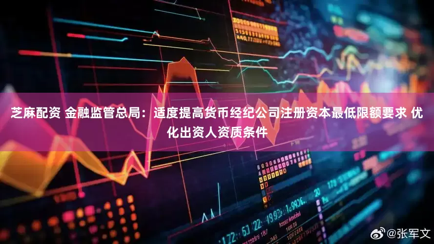 芝麻配资 金融监管总局：适度提高货币经纪公司注册资本最低限额要求 优化出资人资质条件