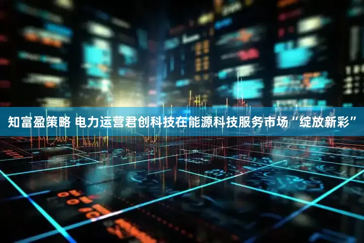 知富盈策略 电力运营君创科技在能源科技服务市场“绽放新彩”