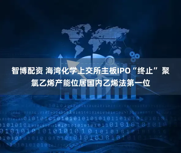 智博配资 海湾化学上交所主板IPO“终止” 聚氯乙烯产能位居国内乙烯法第一位