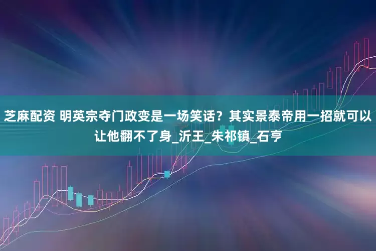 芝麻配资 明英宗夺门政变是一场笑话？其实景泰帝用一招就可以让他翻不了身_沂王_朱祁镇_石亨