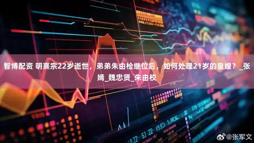 智博配资 明熹宗22岁逝世，弟弟朱由检继位后，如何处理21岁的皇嫂？_张嫣_魏忠贤_朱由校