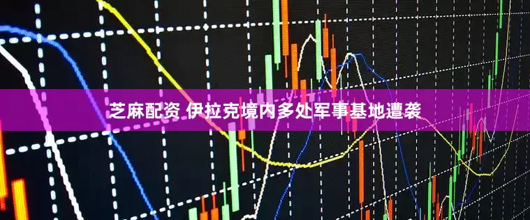 芝麻配资 伊拉克境内多处军事基地遭袭