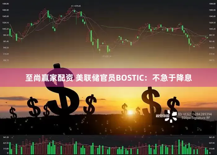 至尚赢家配资 美联储官员BOSTIC：不急于降息