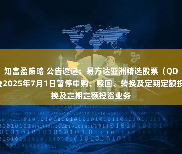 知富盈策略 公告速递：易方达亚洲精选股票（QDII）基金2025年7月1日暂停申购、赎回、转换及定期定额投资业务