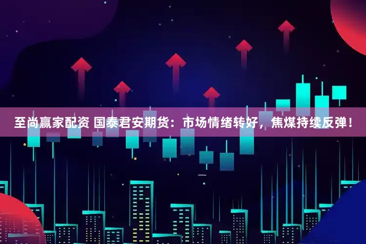 至尚赢家配资 国泰君安期货：市场情绪转好，焦煤持续反弹！