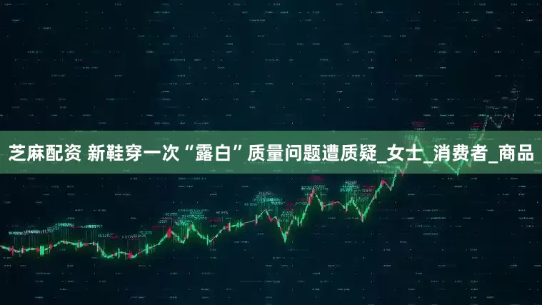 芝麻配资 新鞋穿一次“露白”质量问题遭质疑_女士_消费者_商品