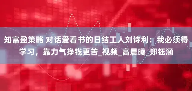 知富盈策略 对话爱看书的日结工人刘诗利：我必须得学习，靠力气挣钱更苦_视频_高晨曦_郑钰涵