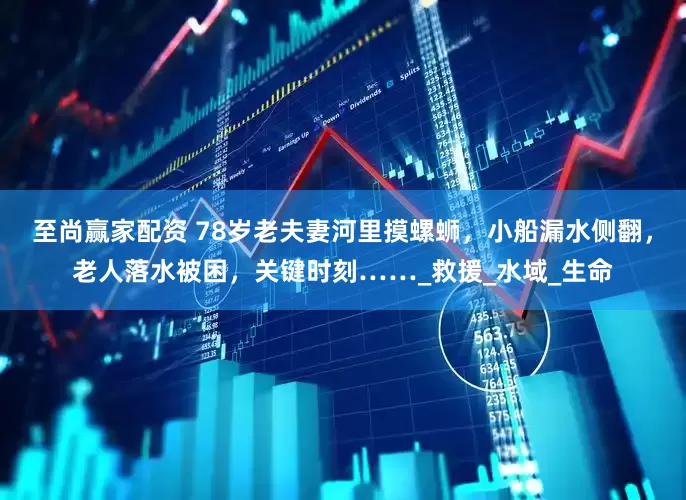 至尚赢家配资 78岁老夫妻河里摸螺蛳，小船漏水侧翻，老人落水被困，关键时刻……_救援_水域_生命