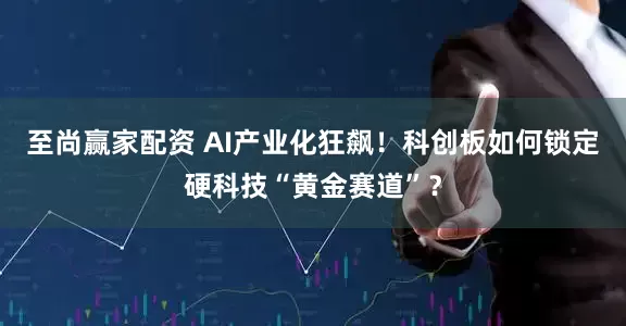 至尚赢家配资 AI产业化狂飙！科创板如何锁定硬科技“黄金赛道”？