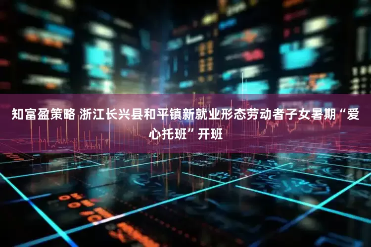 知富盈策略 浙江长兴县和平镇新就业形态劳动者子女暑期“爱心托班”开班