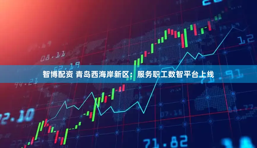 智博配资 青岛西海岸新区：服务职工数智平台上线