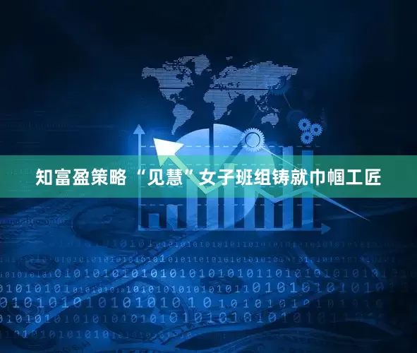 知富盈策略 “见慧”女子班组铸就巾帼工匠