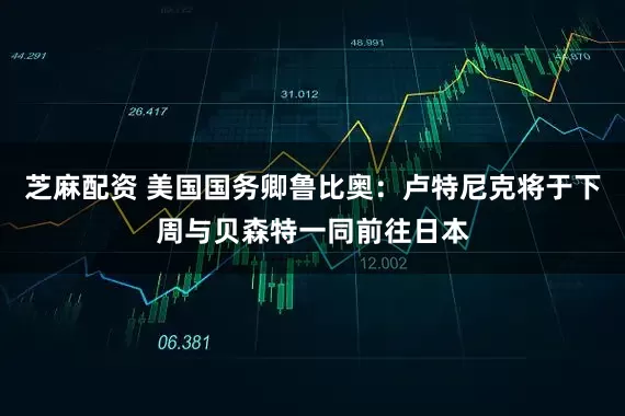 芝麻配资 美国国务卿鲁比奥：卢特尼克将于下周与贝森特一同前往日本