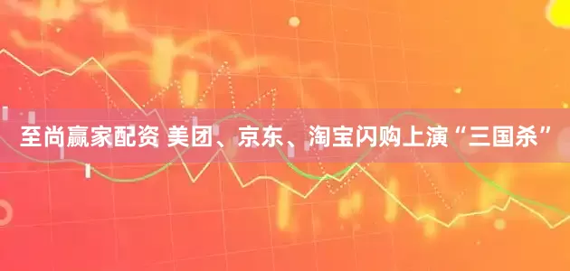 至尚赢家配资 美团、京东、淘宝闪购上演“三国杀”