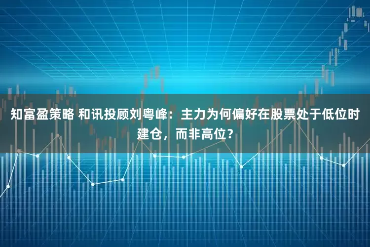 知富盈策略 和讯投顾刘粤峰：主力为何偏好在股票处于低位时建仓，而非高位？