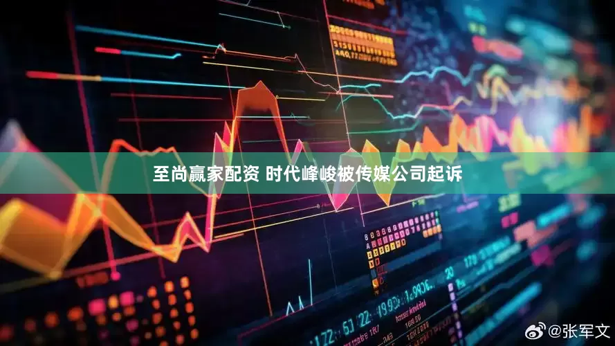 至尚赢家配资 时代峰峻被传媒公司起诉