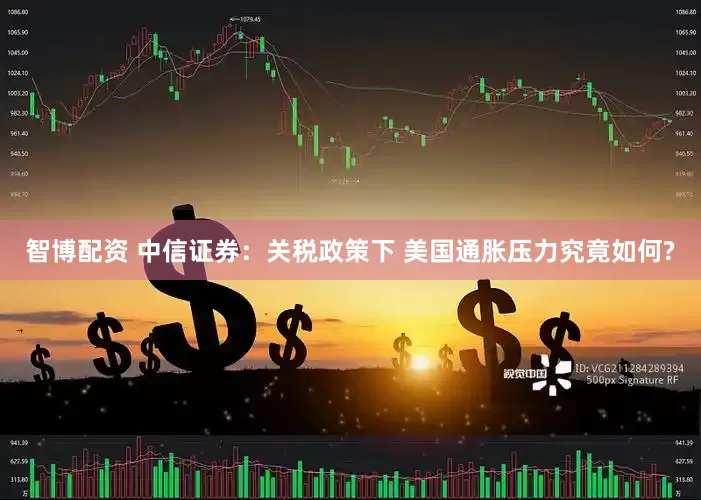 智博配资 中信证券：关税政策下 美国通胀压力究竟如何?