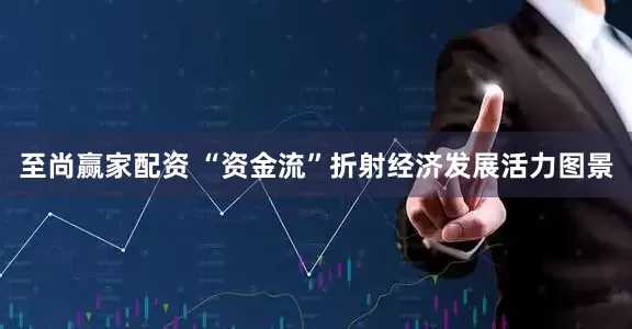 至尚赢家配资 “资金流”折射经济发展活力图景