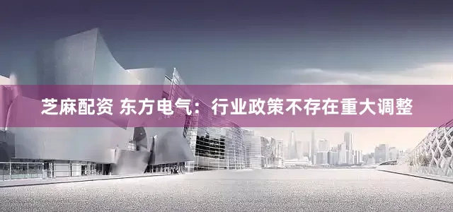 芝麻配资 东方电气：行业政策不存在重大调整