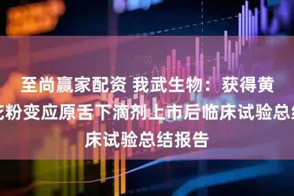 至尚赢家配资 我武生物：获得黄花蒿花粉变应原舌下滴剂上市后临床试验总结报告