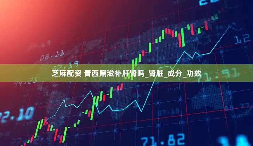 芝麻配资 青西黑滋补肝肾吗_肾脏_成分_功效