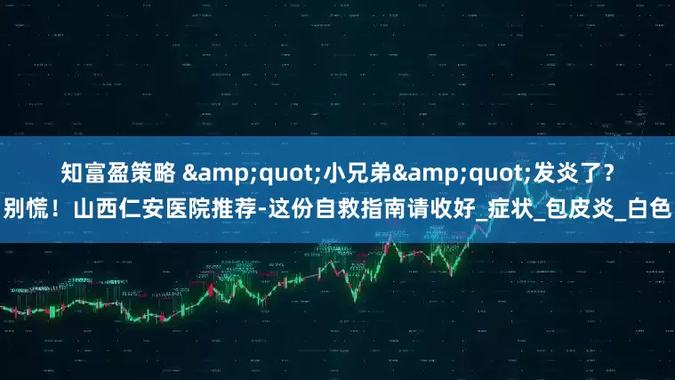 知富盈策略 &quot;小兄弟&quot;发炎了？别慌！山西仁安医院推荐-这份自救指南请收好_症状_包皮炎_白色