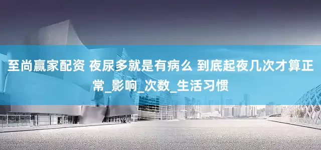 至尚赢家配资 夜尿多就是有病么 到底起夜几次才算正常_影响_次数_生活习惯