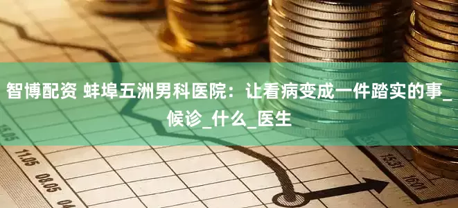 智博配资 蚌埠五洲男科医院：让看病变成一件踏实的事_候诊_什么_医生