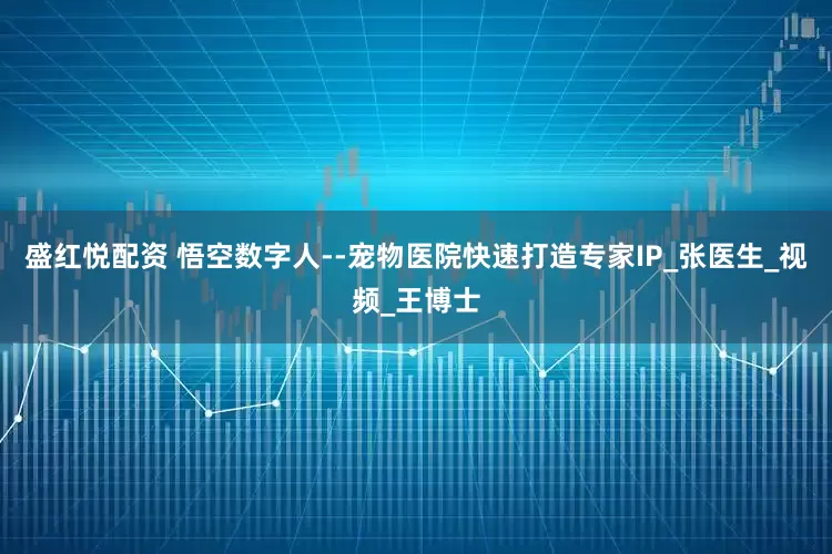盛红悦配资 悟空数字人--宠物医院快速打造专家IP_张医生_视频_王博士