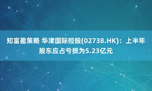 知富盈策略 华津国际控股(02738.HK)：上半年股东应占亏损为5.23亿元