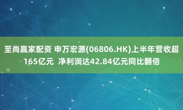 至尚赢家配资 申万宏源(06806.HK)上半年营收超165亿元  净利润达42.84亿元同比翻倍