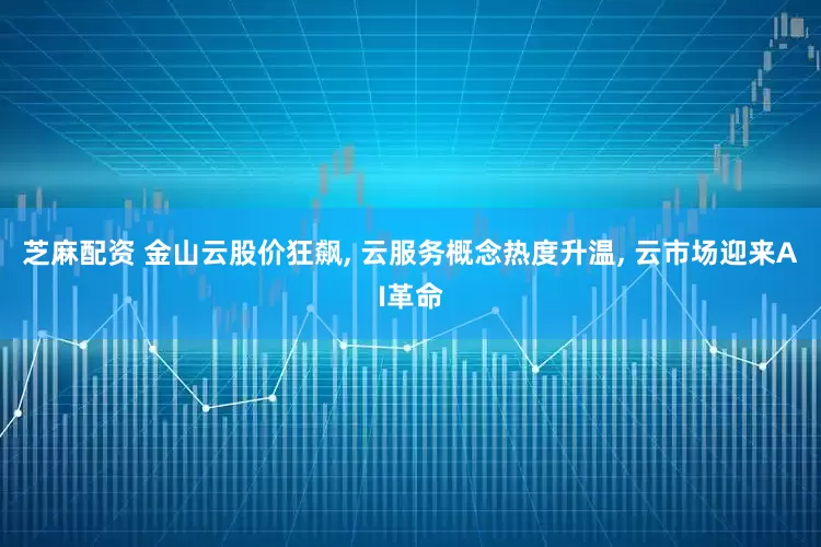芝麻配资 金山云股价狂飙, 云服务概念热度升温, 云市场迎来AI革命
