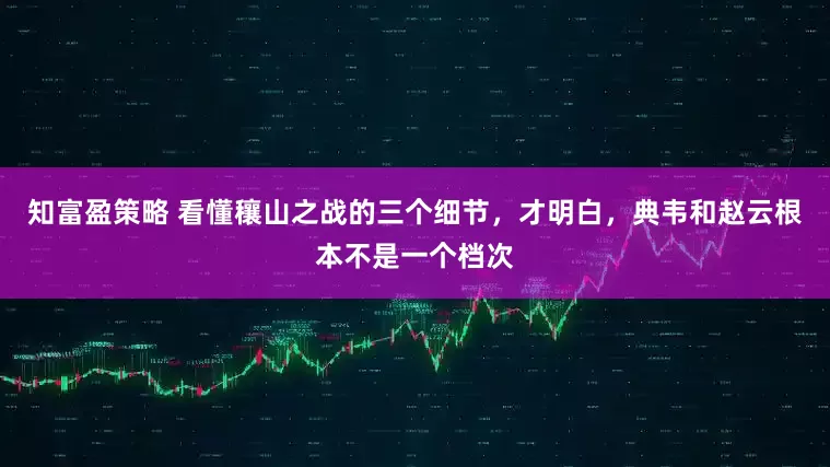 知富盈策略 看懂穰山之战的三个细节，才明白，典韦和赵云根本不是一个档次