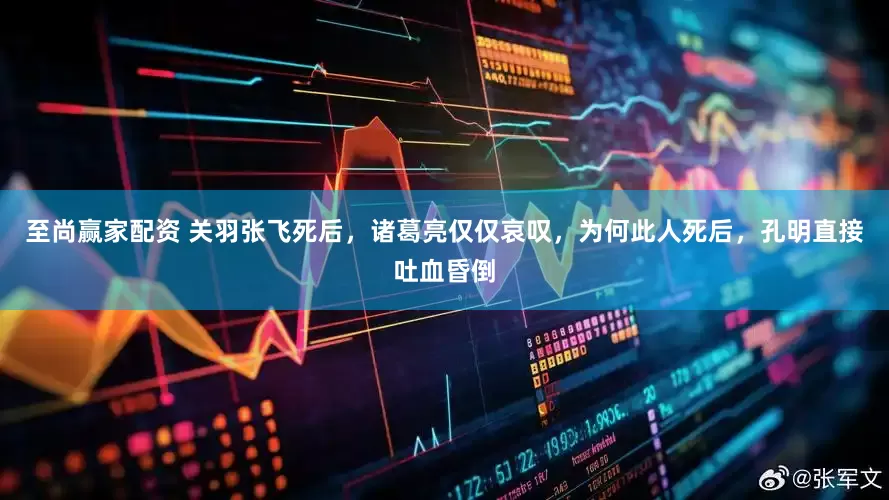 至尚赢家配资 关羽张飞死后，诸葛亮仅仅哀叹，为何此人死后，孔明直接吐血昏倒