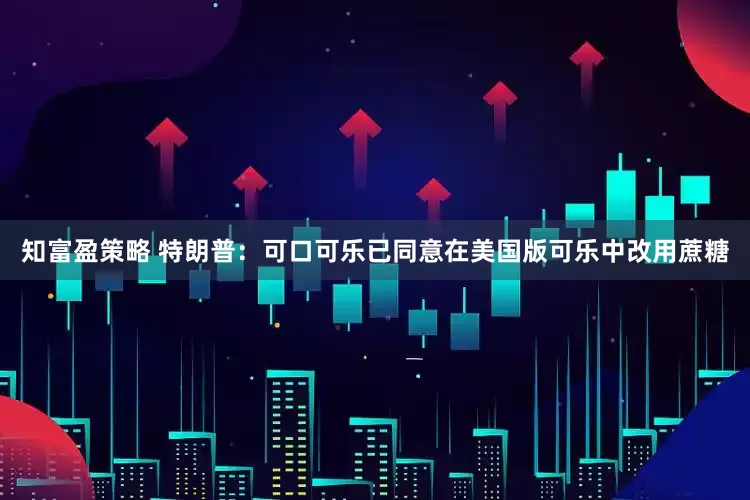 知富盈策略 特朗普：可口可乐已同意在美国版可乐中改用蔗糖