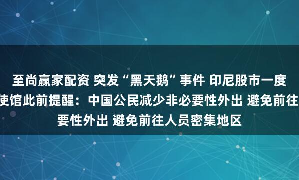 至尚赢家配资 突发“黑天鹅”事件 印尼股市一度大跌3.6% 中使馆此前提醒：中国公民减少非必要性外出 避免前往人员密集地区